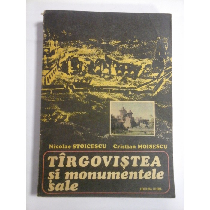 TARGOVISTEA SI MONUMENTELE SALE - NICOLAE STOICESCU, CRISTIAN MOISESCU